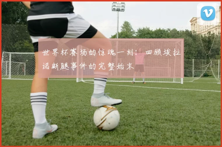 世界杯赛场的惊魂一刻:回顾埃拉诺断腿事件的完整始末
