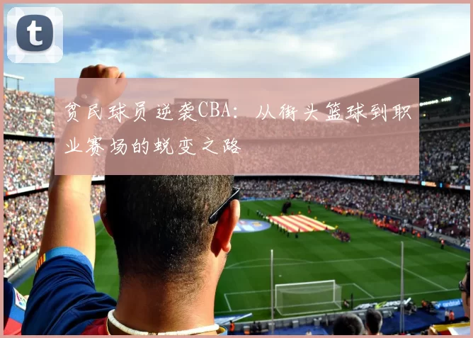 贫民球员逆袭CBA:从街头篮球到职业赛场的蜕变之路