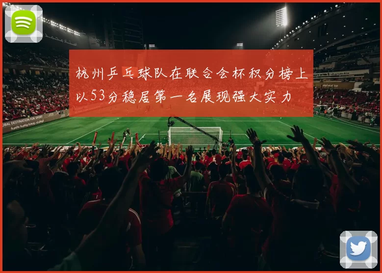杭州乒乓球队在联合会杯积分榜上以53分稳居第一名展现强大实力