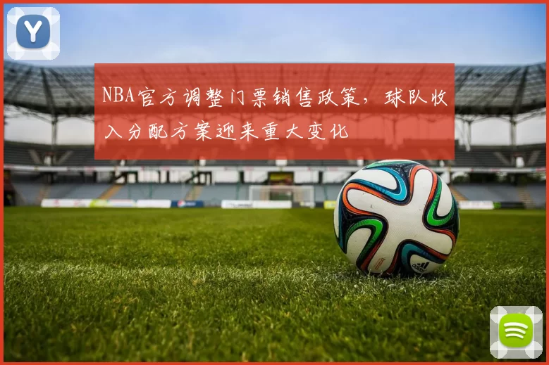 NBA官方调整门票销售政策，球队收入分配方案迎来重大变化