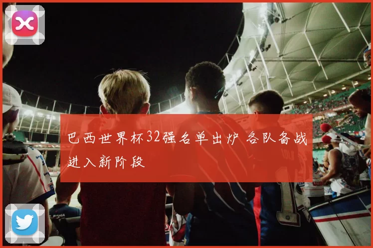 巴西世界杯32强名单出炉 各队备战进入新阶段