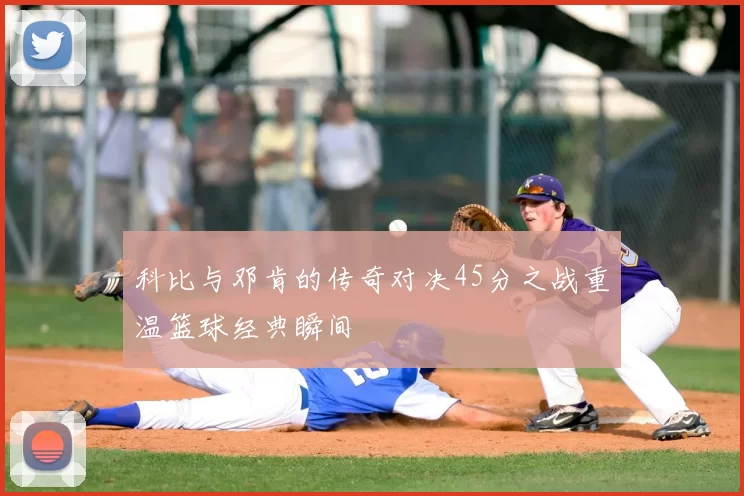 科比与邓肯的传奇对决45分之战重温篮球经典瞬间
