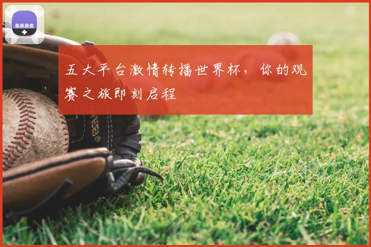 五大平台激情转播世界杯,你的观赛之旅即刻启程