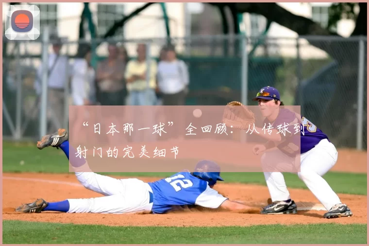 “日本那一球”全回顾：从传球到射门的完美细节