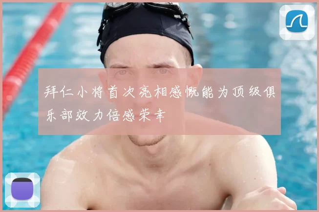 拜仁小将首次亮相感慨能为顶级俱乐部效力倍感荣幸