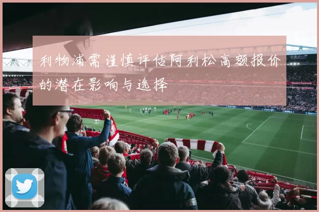 利物浦需谨慎评估阿利松高额报价的潜在影响与选择
