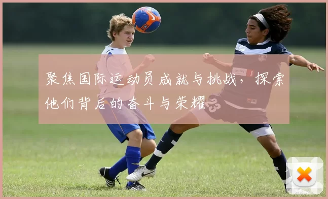 聚焦国际运动员成就与挑战，探索他们背后的奋斗与荣耀