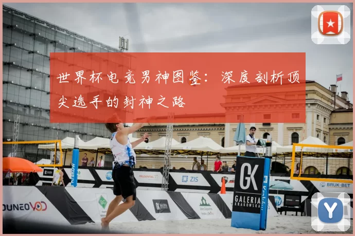 世界杯电竞男神图鉴:深度剖析顶尖选手的封神之路