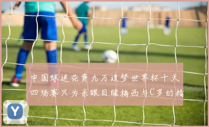 中国球迷花费九万追梦世界杯十天四场赛只为亲眼目睹梅西与C罗的精彩对决