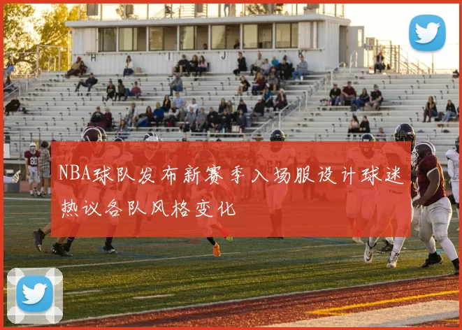 NBA球队发布新赛季入场服设计球迷热议各队风格变化