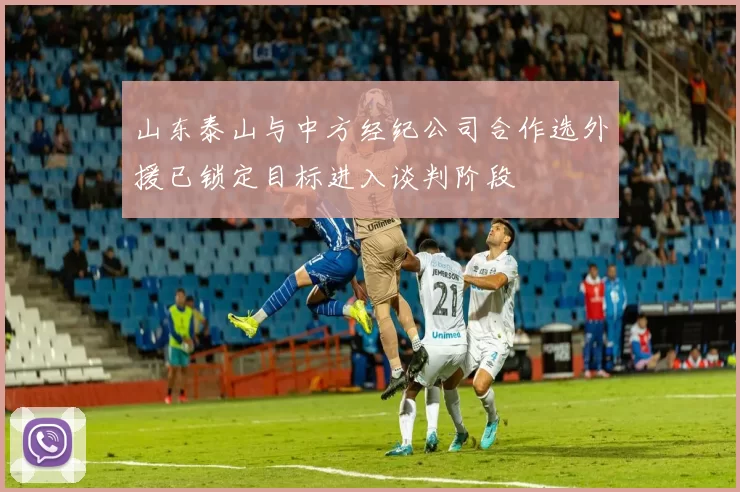 山东泰山与中方经纪公司合作选外援已锁定目标进入谈判阶段