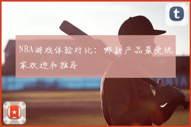 NBA游戏体验对比：哪款产品最受玩家欢迎和推荐