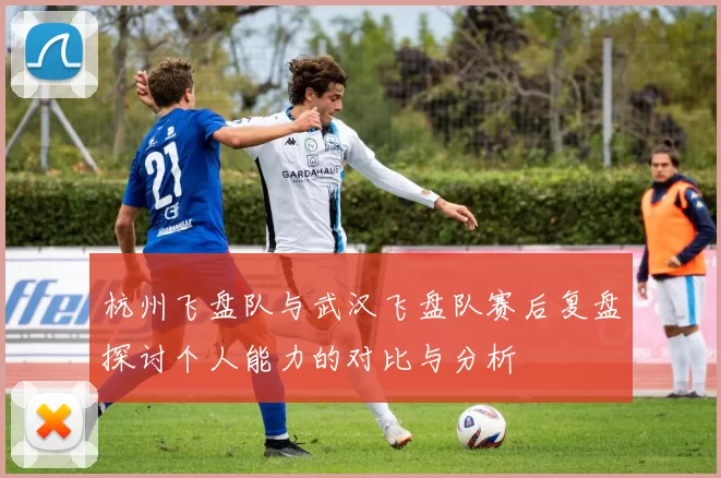 杭州飞盘队与武汉飞盘队赛后复盘探讨个人能力的对比与分析