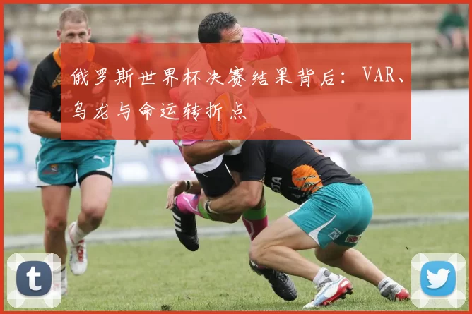 俄罗斯世界杯决赛结果背后：VAR、乌龙与命运转折点