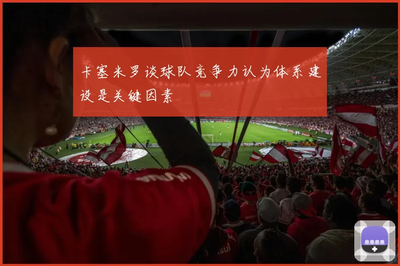 卡塞米罗谈球队竞争力认为体系建设是关键因素