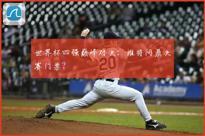 世界杯四强巅峰对决：谁将问鼎决赛门票？