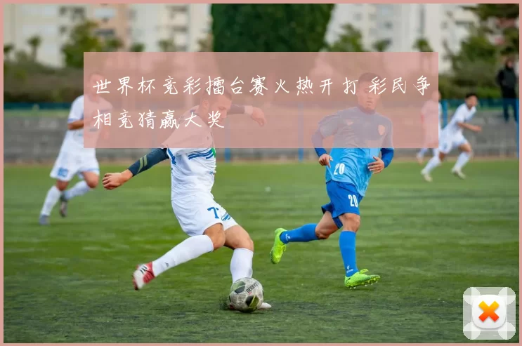 世界杯竞彩擂台赛火热开打 彩民争相竞猜赢大奖