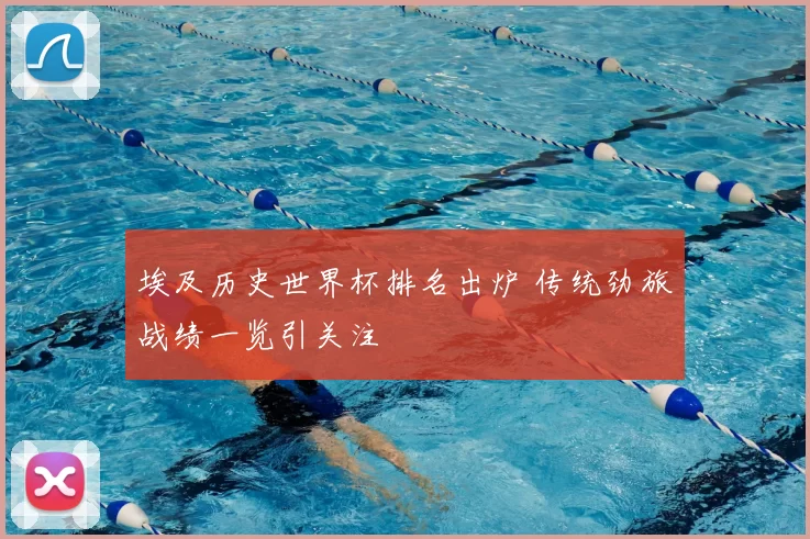 埃及历史世界杯排名出炉 传统劲旅战绩一览引关注