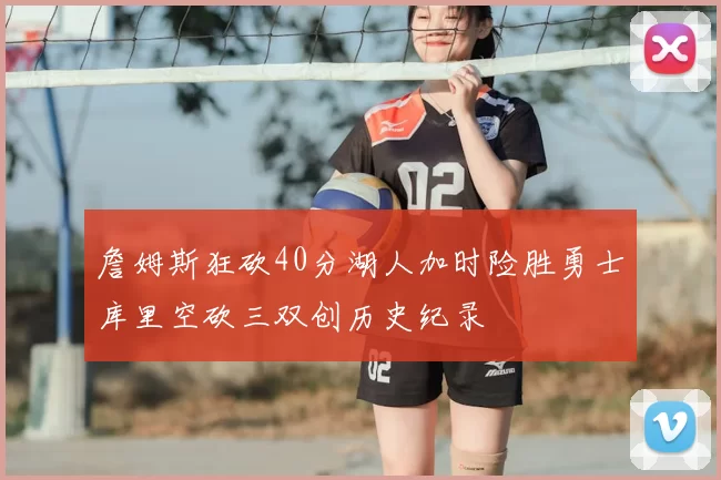 詹姆斯狂砍40分湖人加时险胜勇士库里空砍三双创历史纪录